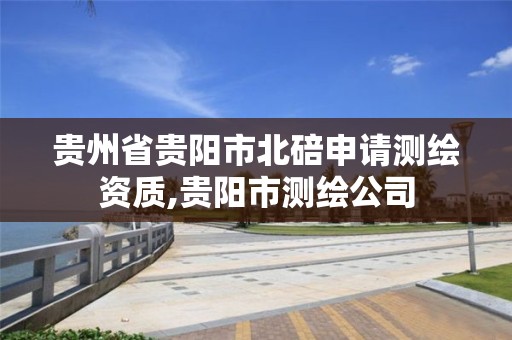 贵州省贵阳市北碚申请测绘资质,贵阳市测绘公司