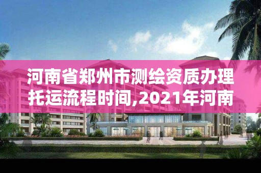 河南省郑州市测绘资质办理托运流程时间,2021年河南新测绘资质办理。