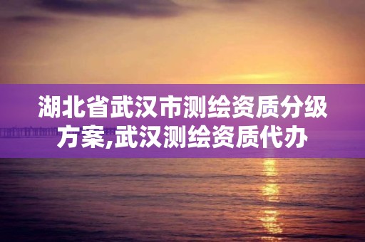 湖北省武汉市测绘资质分级方案,武汉测绘资质代办