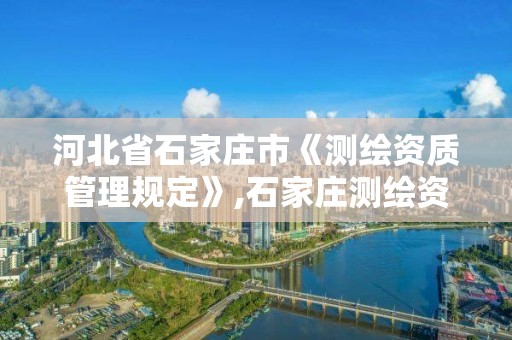 河北省石家庄市《测绘资质管理规定》,石家庄测绘资质代办