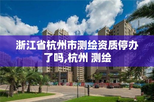 浙江省杭州市测绘资质停办了吗,杭州 测绘