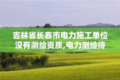 吉林省长春市电力施工单位没有测绘资质,电力测绘待遇怎么样。