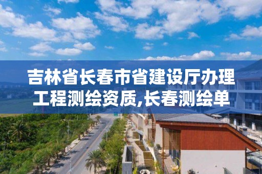 吉林省长春市省建设厅办理工程测绘资质,长春测绘单位