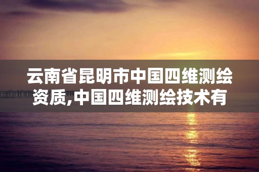 云南省昆明市中国四维测绘资质,中国四维测绘技术有限公司待遇。