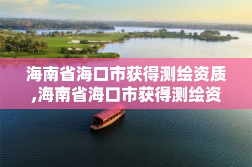 海南省海口市获得测绘资质,海南省海口市获得测绘资质的企业