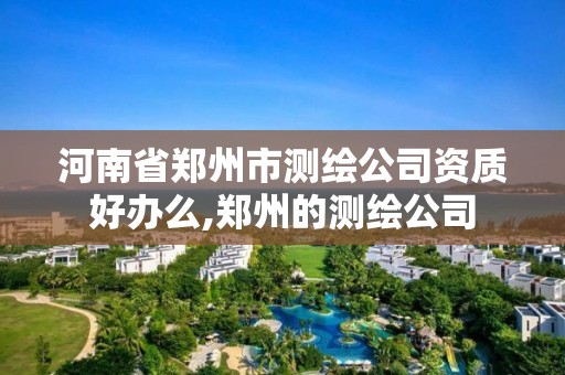 河南省郑州市测绘公司资质好办么,郑州的测绘公司