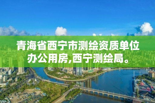 青海省西宁市测绘资质单位办公用房,西宁测绘局。