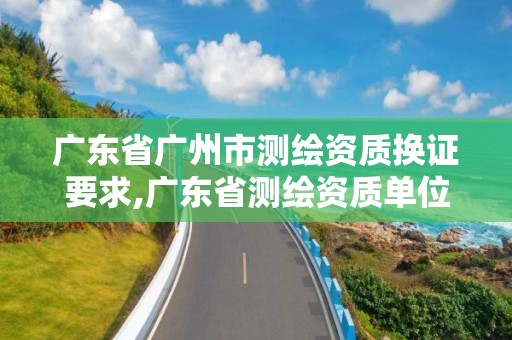 广东省广州市测绘资质换证要求,广东省测绘资质单位名单