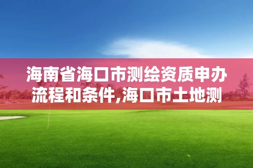 海南省海口市测绘资质申办流程和条件,海口市土地测绘院招聘