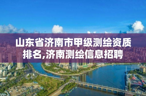 山东省济南市甲级测绘资质排名,济南测绘信息招聘