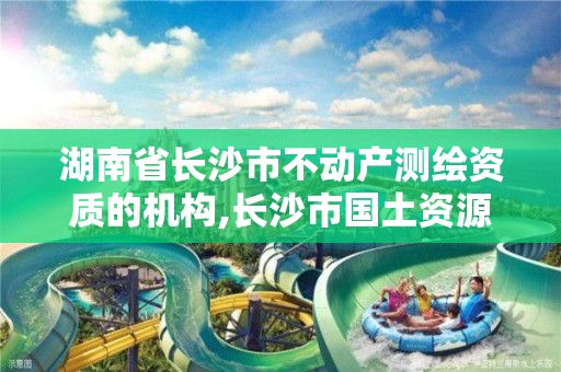 湖南省长沙市不动产测绘资质的机构,长沙市国土资源测绘院。