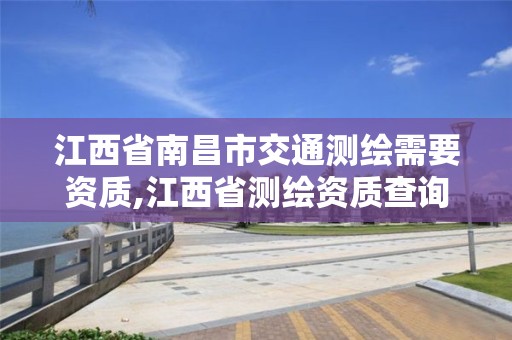 江西省南昌市交通测绘需要资质,江西省测绘资质查询