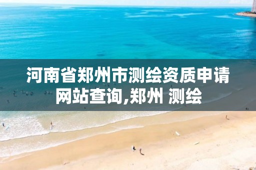 河南省郑州市测绘资质申请网站查询,郑州 测绘