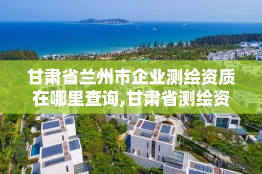 甘肃省兰州市企业测绘资质在哪里查询,甘肃省测绘资质单位