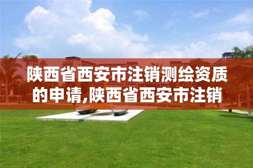 陕西省西安市注销测绘资质的申请,陕西省西安市注销测绘资质的申请单位