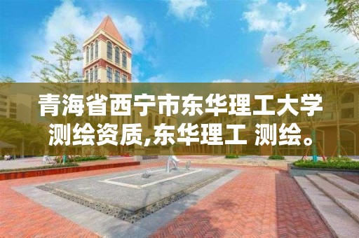 青海省西宁市东华理工大学测绘资质,东华理工 测绘。