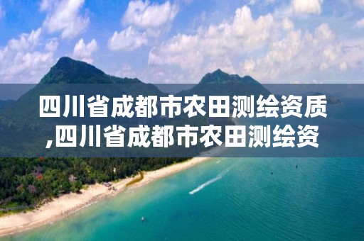 四川省成都市农田测绘资质,四川省成都市农田测绘资质公示