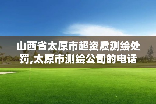 山西省太原市超资质测绘处罚,太原市测绘公司的电话是多少