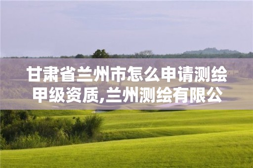 甘肃省兰州市怎么申请测绘甲级资质,兰州测绘有限公司