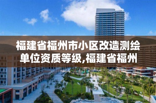 福建省福州市小区改造测绘单位资质等级,福建省福州市小区改造测绘单位资质等级查询。