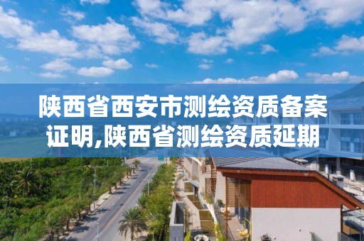 陕西省西安市测绘资质备案证明,陕西省测绘资质延期公告