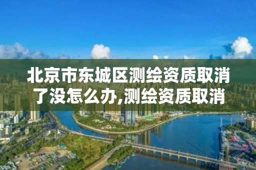 北京市东城区测绘资质取消了没怎么办,测绘资质取消了没有