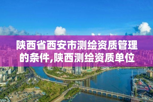 陕西省西安市测绘资质管理的条件,陕西测绘资质单位名单