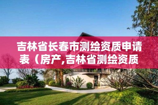 吉林省长春市测绘资质申请表（房产,吉林省测绘资质查询