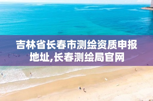 吉林省长春市测绘资质申报地址,长春测绘局官网