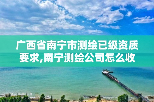 广西省南宁市测绘已级资质要求,南宁测绘公司怎么收费标准。