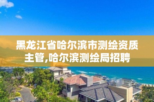 黑龙江省哈尔滨市测绘资质主管,哈尔滨测绘局招聘