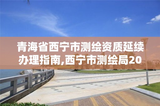 青海省西宁市测绘资质延续办理指南,西宁市测绘局2020招聘