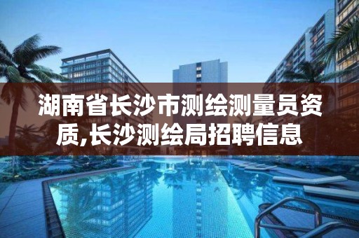 湖南省长沙市测绘测量员资质,长沙测绘局招聘信息