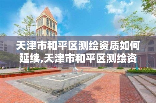 天津市和平区测绘资质如何延续,天津市和平区测绘资质如何延续审批