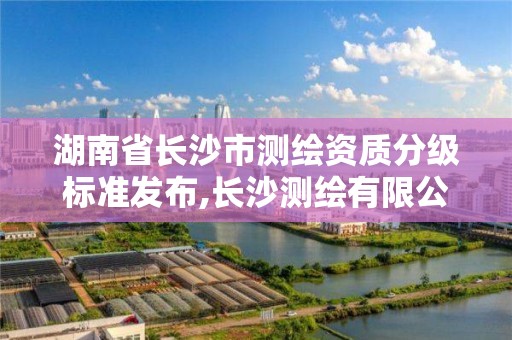 湖南省长沙市测绘资质分级标准发布,长沙测绘有限公司是国企吗