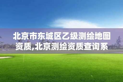 北京市东城区乙级测绘地图资质,北京测绘资质查询系统。