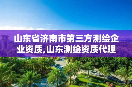 山东省济南市第三方测绘企业资质,山东测绘资质代理