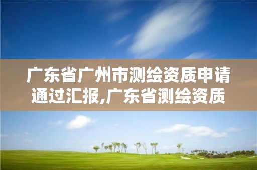 广东省广州市测绘资质申请通过汇报,广东省测绘资质延期