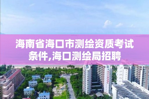 海南省海口市测绘资质考试条件,海口测绘局招聘