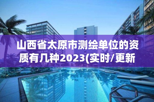 山西省太原市测绘单位的资质有几种2023(实时/更新中)