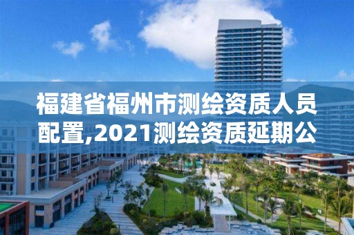 福建省福州市测绘资质人员配置,2021测绘资质延期公告福建省