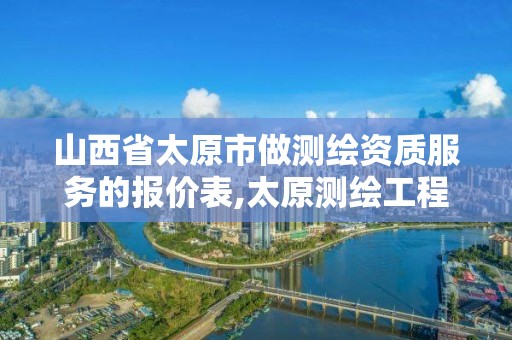 山西省太原市做测绘资质服务的报价表,太原测绘工程招聘信息。