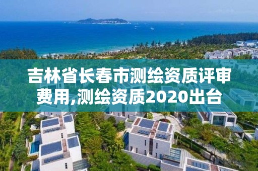 吉林省长春市测绘资质评审费用,测绘资质2020出台