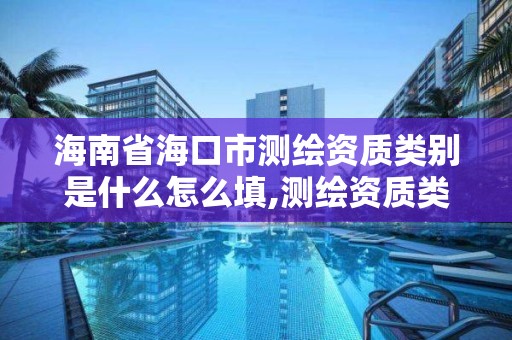 海南省海口市测绘资质类别是什么怎么填,测绘资质类别和等级。