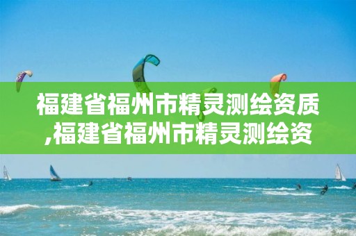 福建省福州市精灵测绘资质,福建省福州市精灵测绘资质公司。