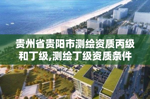 贵州省贵阳市测绘资质丙级和丁级,测绘丁级资质条件