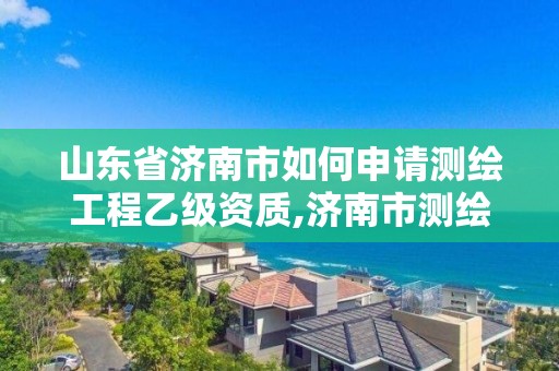 山东省济南市如何申请测绘工程乙级资质,济南市测绘收费标准。