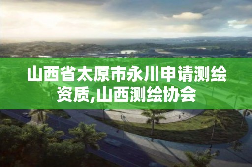 山西省太原市永川申请测绘资质,山西测绘协会