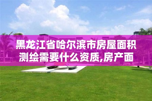 黑龙江省哈尔滨市房屋面积测绘需要什么资质,房产面积测绘收费标准。