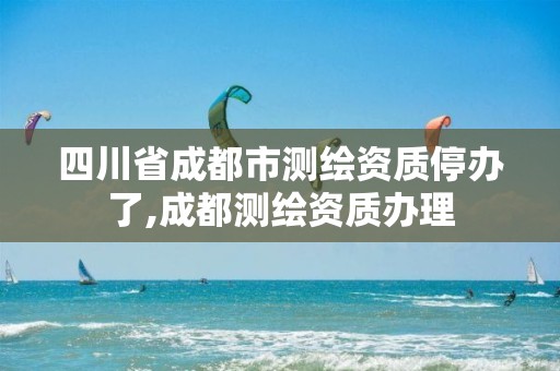 四川省成都市测绘资质停办了,成都测绘资质办理